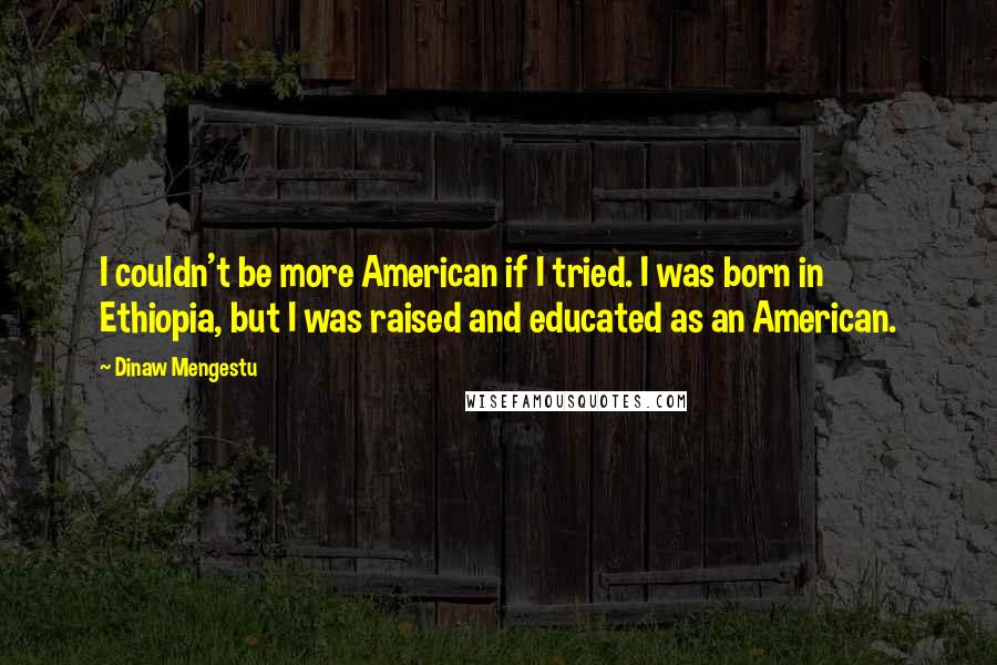 Dinaw Mengestu Quotes: I couldn't be more American if I tried. I was born in Ethiopia, but I was raised and educated as an American.