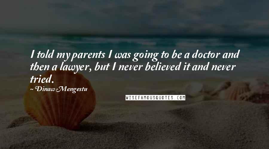 Dinaw Mengestu Quotes: I told my parents I was going to be a doctor and then a lawyer, but I never believed it and never tried.