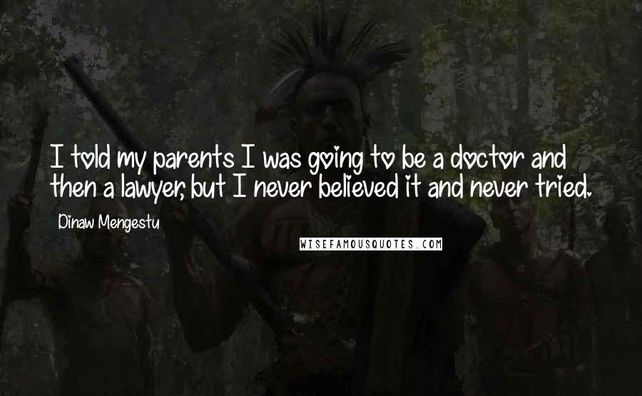 Dinaw Mengestu Quotes: I told my parents I was going to be a doctor and then a lawyer, but I never believed it and never tried.