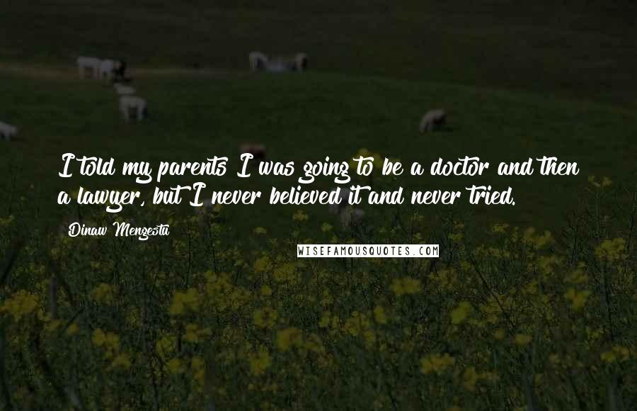 Dinaw Mengestu Quotes: I told my parents I was going to be a doctor and then a lawyer, but I never believed it and never tried.