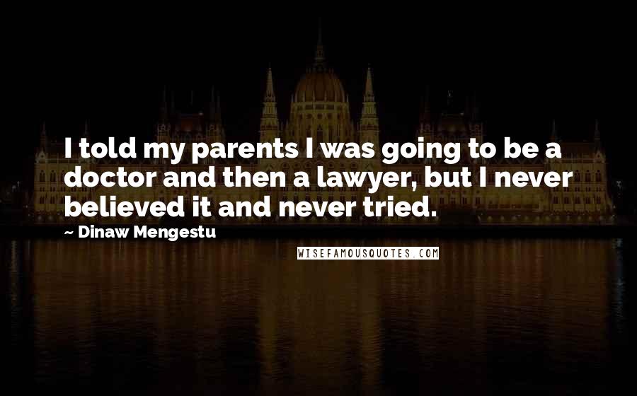 Dinaw Mengestu Quotes: I told my parents I was going to be a doctor and then a lawyer, but I never believed it and never tried.