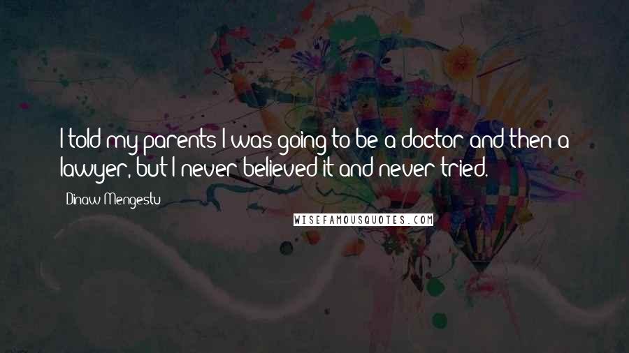 Dinaw Mengestu Quotes: I told my parents I was going to be a doctor and then a lawyer, but I never believed it and never tried.