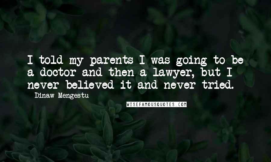 Dinaw Mengestu Quotes: I told my parents I was going to be a doctor and then a lawyer, but I never believed it and never tried.