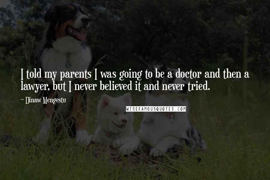 Dinaw Mengestu Quotes: I told my parents I was going to be a doctor and then a lawyer, but I never believed it and never tried.