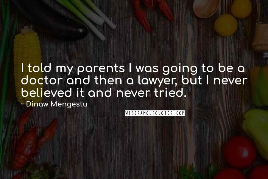 Dinaw Mengestu Quotes: I told my parents I was going to be a doctor and then a lawyer, but I never believed it and never tried.