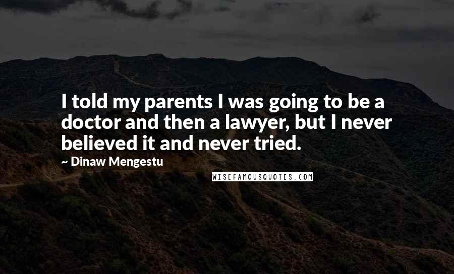 Dinaw Mengestu Quotes: I told my parents I was going to be a doctor and then a lawyer, but I never believed it and never tried.