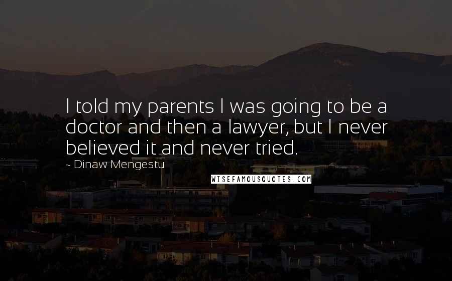 Dinaw Mengestu Quotes: I told my parents I was going to be a doctor and then a lawyer, but I never believed it and never tried.