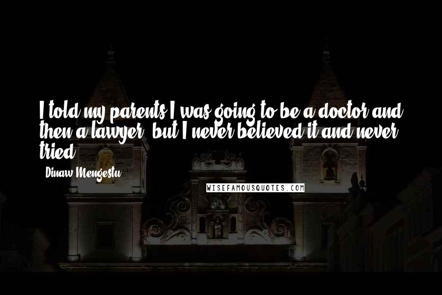 Dinaw Mengestu Quotes: I told my parents I was going to be a doctor and then a lawyer, but I never believed it and never tried.