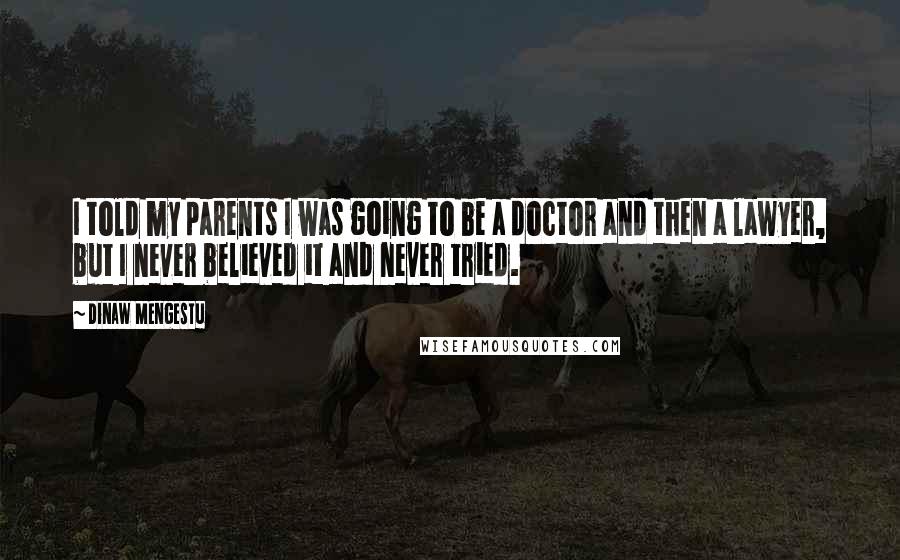 Dinaw Mengestu Quotes: I told my parents I was going to be a doctor and then a lawyer, but I never believed it and never tried.