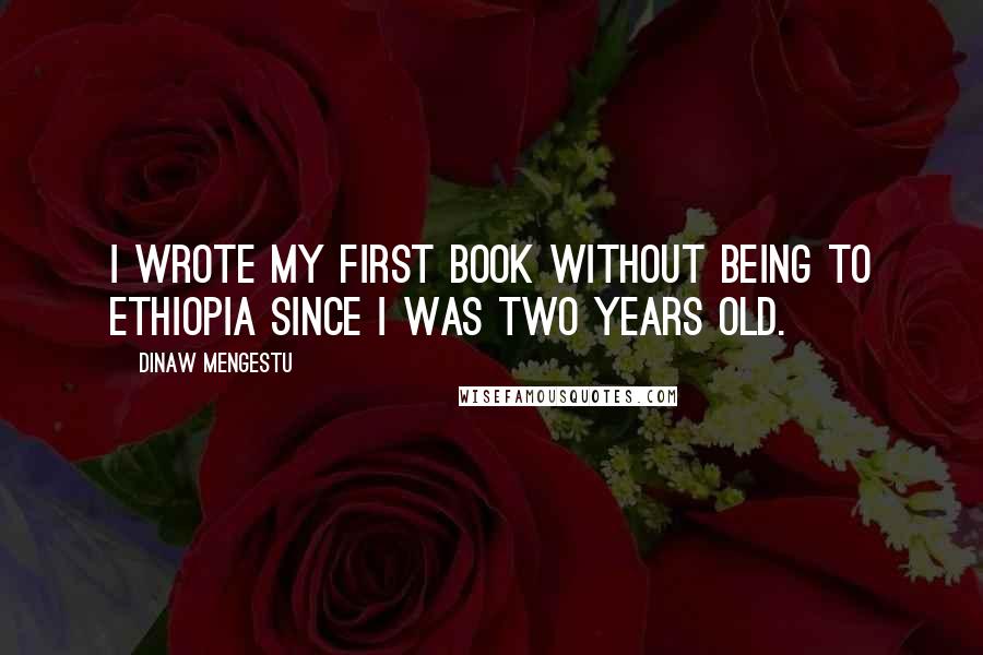 Dinaw Mengestu Quotes: I wrote my first book without being to Ethiopia since I was two years old.