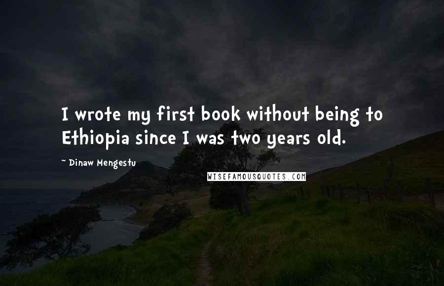 Dinaw Mengestu Quotes: I wrote my first book without being to Ethiopia since I was two years old.