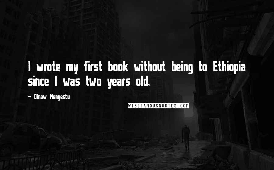 Dinaw Mengestu Quotes: I wrote my first book without being to Ethiopia since I was two years old.