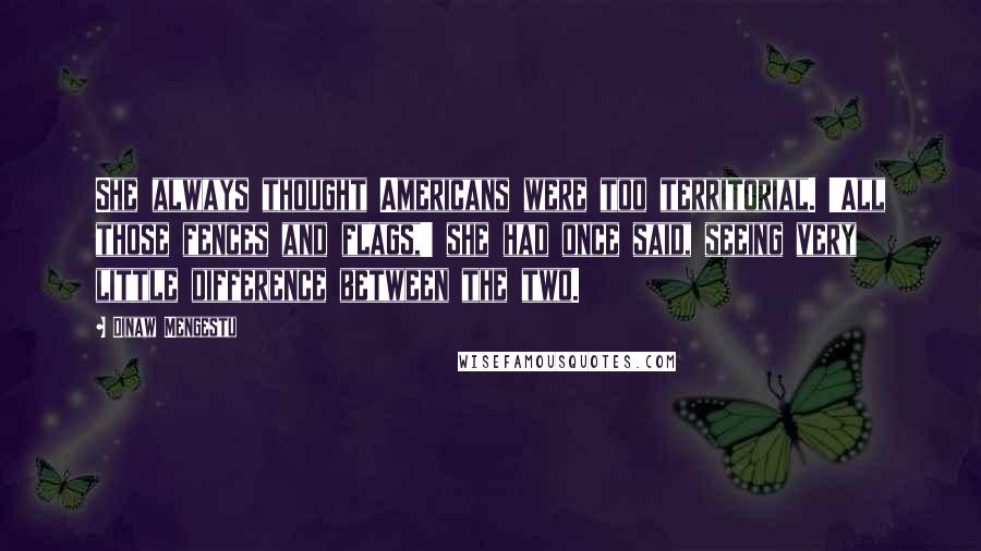 Dinaw Mengestu Quotes: She always thought Americans were too territorial. 'All those fences and flags,' she had once said, seeing very little difference between the two.