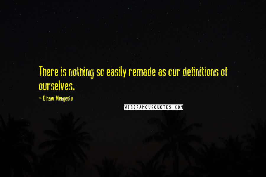 Dinaw Mengestu Quotes: There is nothing so easily remade as our definitions of ourselves.