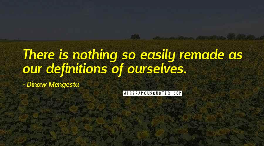 Dinaw Mengestu Quotes: There is nothing so easily remade as our definitions of ourselves.