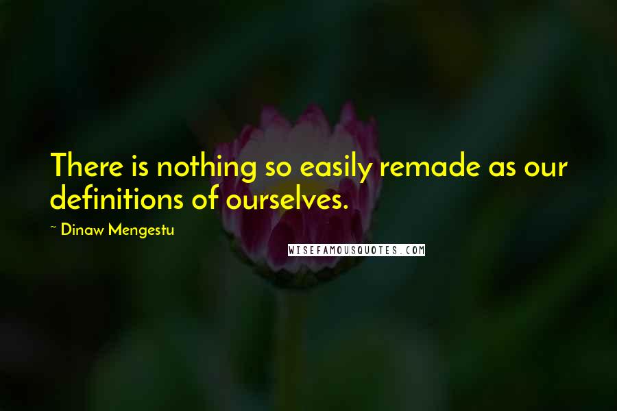 Dinaw Mengestu Quotes: There is nothing so easily remade as our definitions of ourselves.