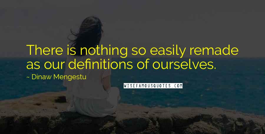 Dinaw Mengestu Quotes: There is nothing so easily remade as our definitions of ourselves.