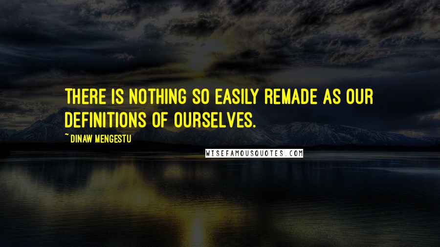 Dinaw Mengestu Quotes: There is nothing so easily remade as our definitions of ourselves.