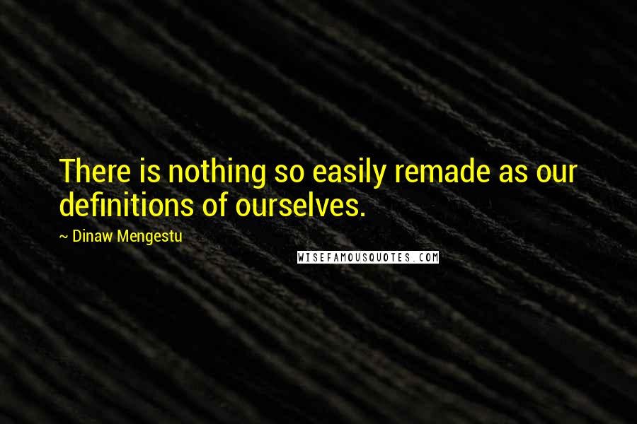 Dinaw Mengestu Quotes: There is nothing so easily remade as our definitions of ourselves.