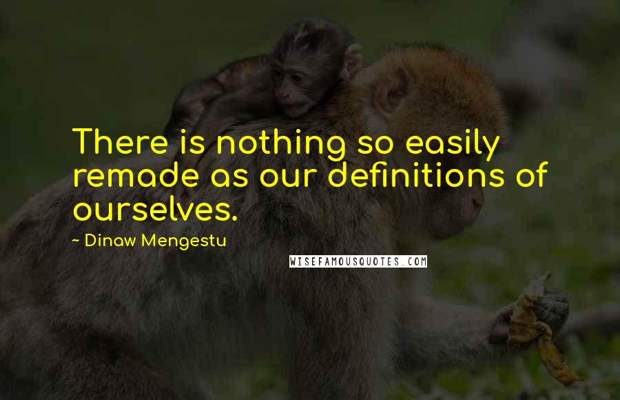 Dinaw Mengestu Quotes: There is nothing so easily remade as our definitions of ourselves.