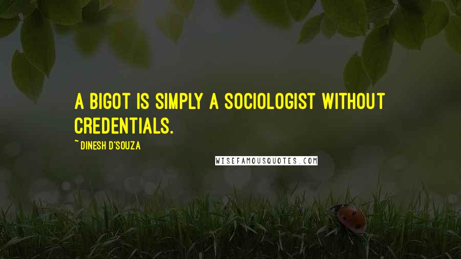 Dinesh D'Souza Quotes: A bigot is simply a sociologist without credentials.