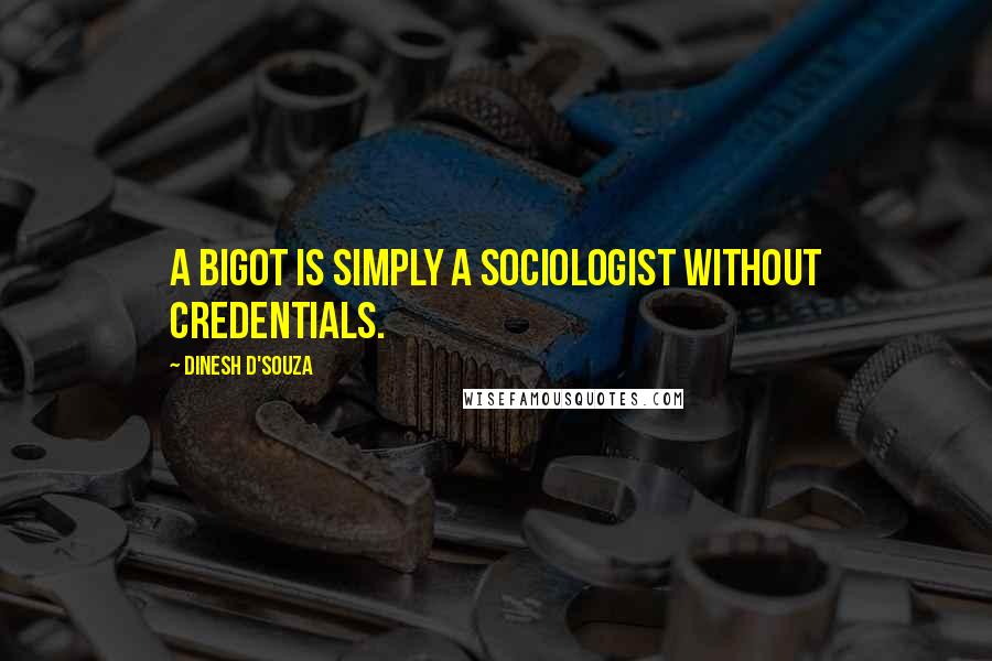 Dinesh D'Souza Quotes: A bigot is simply a sociologist without credentials.