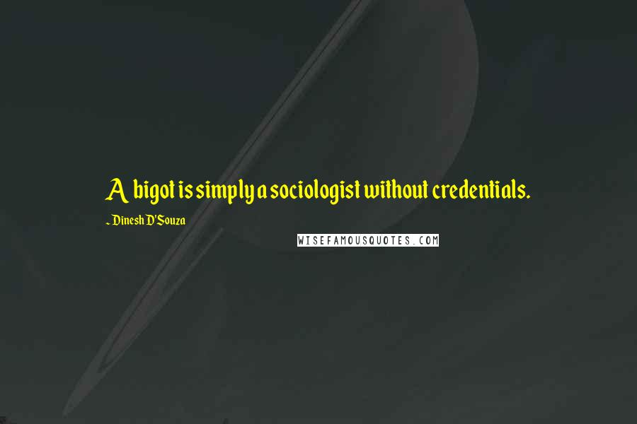 Dinesh D'Souza Quotes: A bigot is simply a sociologist without credentials.