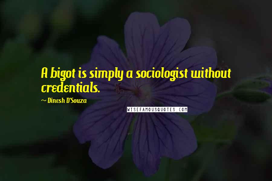 Dinesh D'Souza Quotes: A bigot is simply a sociologist without credentials.