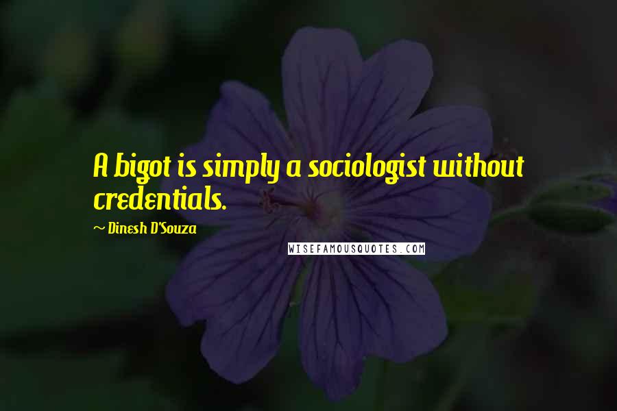 Dinesh D'Souza Quotes: A bigot is simply a sociologist without credentials.