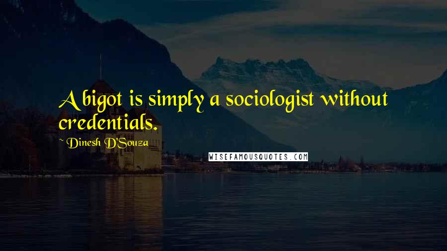 Dinesh D'Souza Quotes: A bigot is simply a sociologist without credentials.