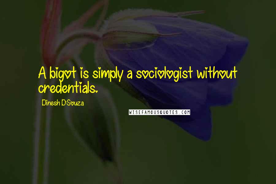 Dinesh D'Souza Quotes: A bigot is simply a sociologist without credentials.