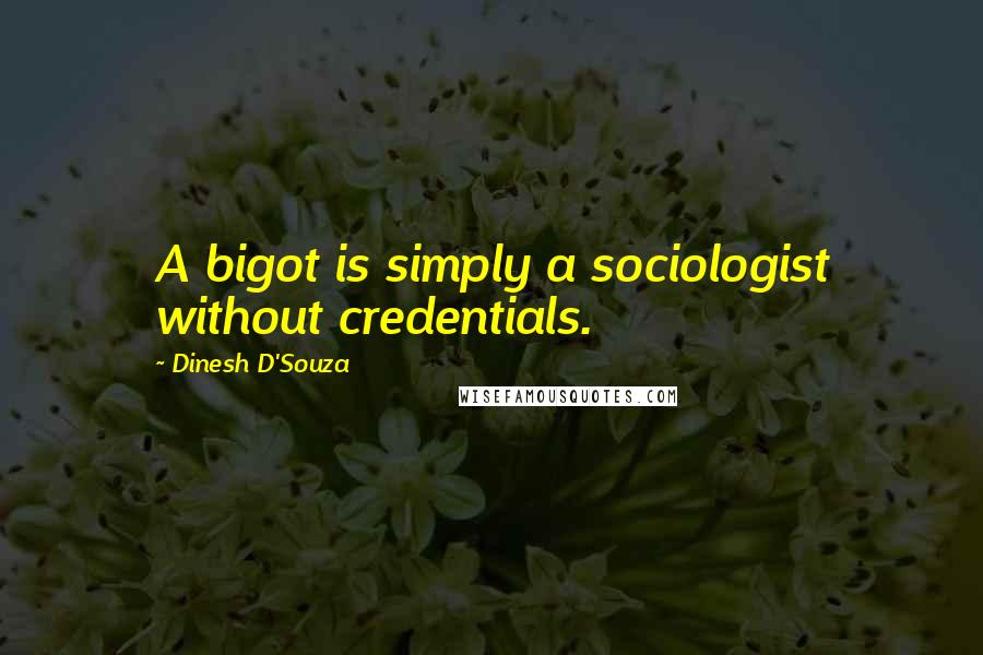 Dinesh D'Souza Quotes: A bigot is simply a sociologist without credentials.