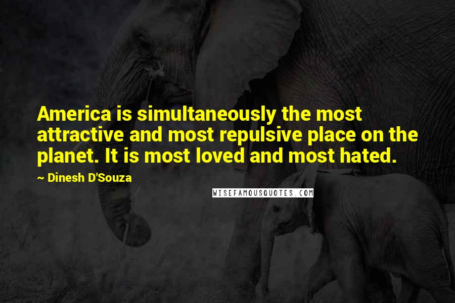 Dinesh D'Souza Quotes: America is simultaneously the most attractive and most repulsive place on the planet. It is most loved and most hated.