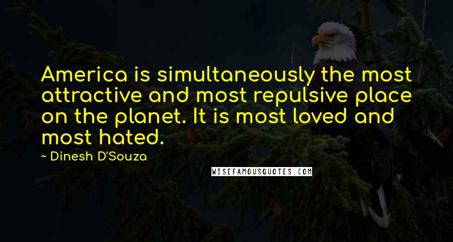 Dinesh D'Souza Quotes: America is simultaneously the most attractive and most repulsive place on the planet. It is most loved and most hated.