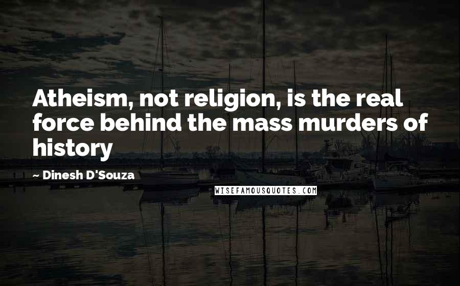 Dinesh D'Souza Quotes: Atheism, not religion, is the real force behind the mass murders of history