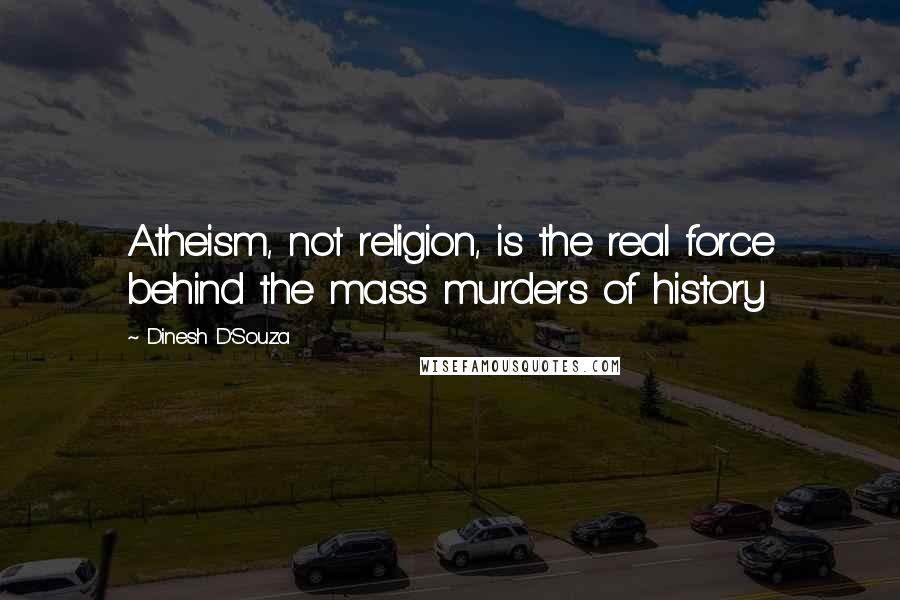 Dinesh D'Souza Quotes: Atheism, not religion, is the real force behind the mass murders of history