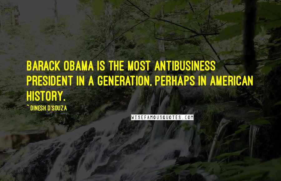 Dinesh D'Souza Quotes: Barack Obama is the most antibusiness president in a generation, perhaps in American history.