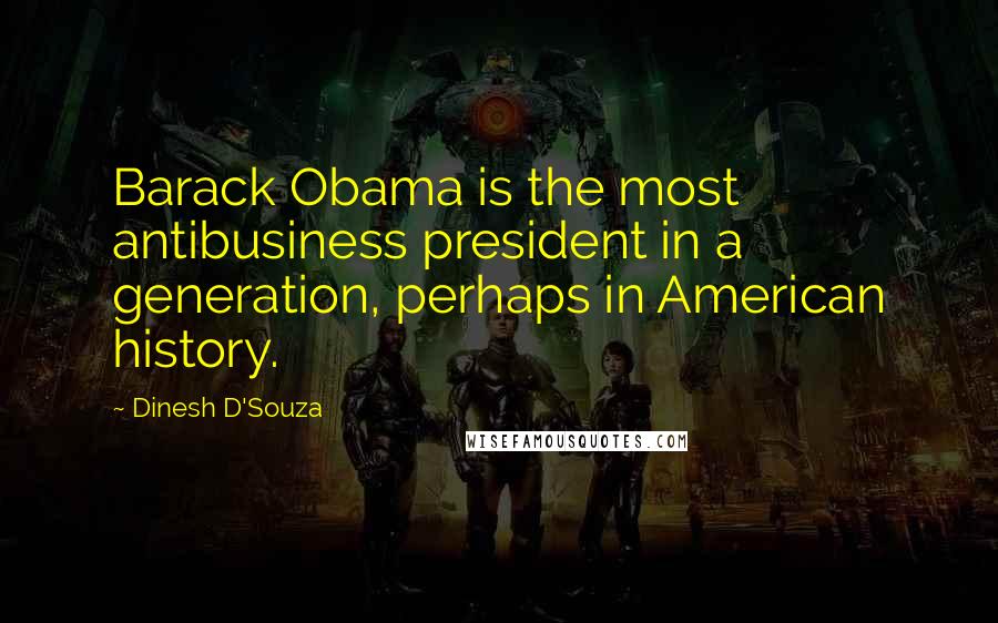 Dinesh D'Souza Quotes: Barack Obama is the most antibusiness president in a generation, perhaps in American history.