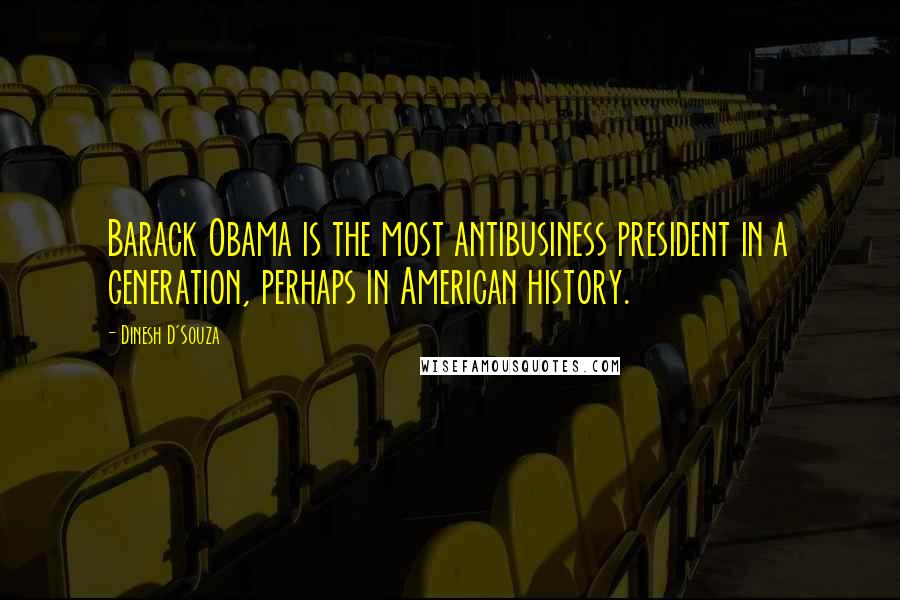 Dinesh D'Souza Quotes: Barack Obama is the most antibusiness president in a generation, perhaps in American history.