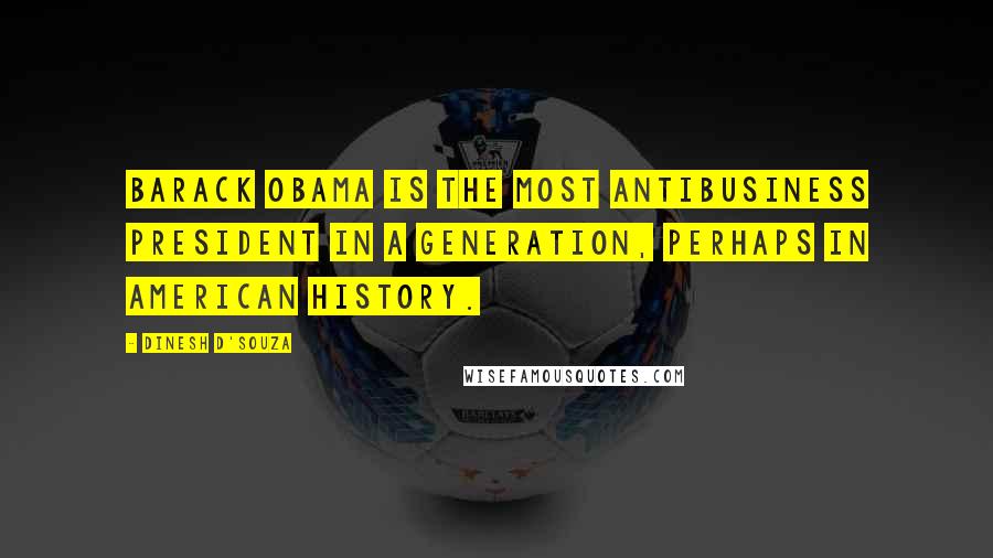 Dinesh D'Souza Quotes: Barack Obama is the most antibusiness president in a generation, perhaps in American history.