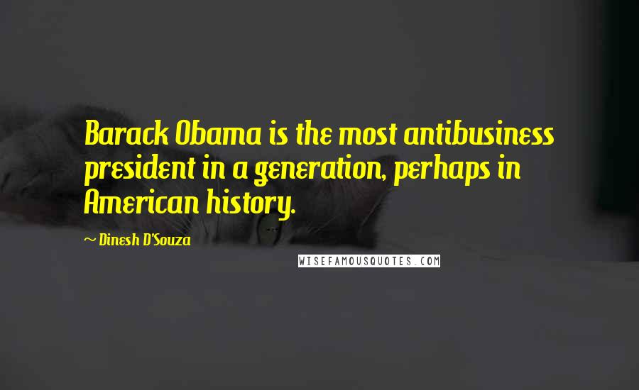 Dinesh D'Souza Quotes: Barack Obama is the most antibusiness president in a generation, perhaps in American history.