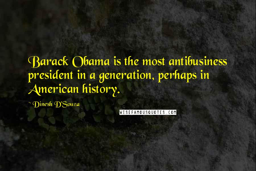 Dinesh D'Souza Quotes: Barack Obama is the most antibusiness president in a generation, perhaps in American history.