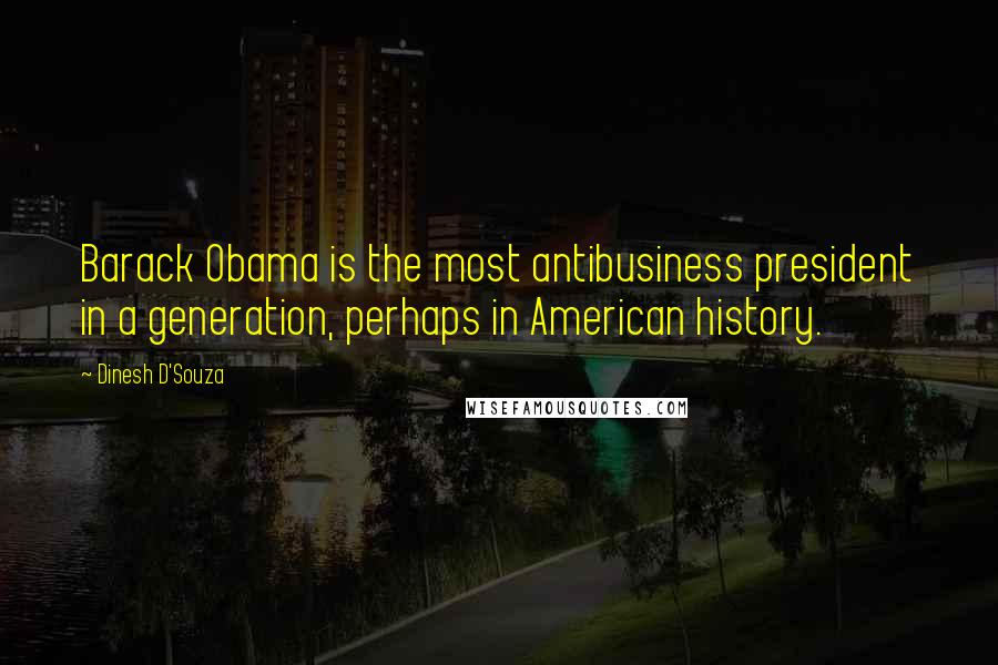 Dinesh D'Souza Quotes: Barack Obama is the most antibusiness president in a generation, perhaps in American history.