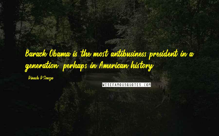 Dinesh D'Souza Quotes: Barack Obama is the most antibusiness president in a generation, perhaps in American history.