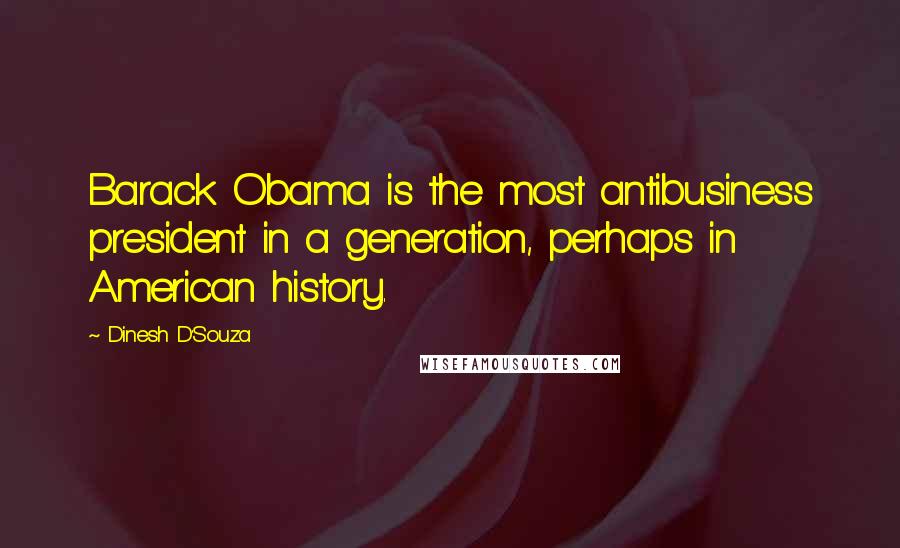 Dinesh D'Souza Quotes: Barack Obama is the most antibusiness president in a generation, perhaps in American history.