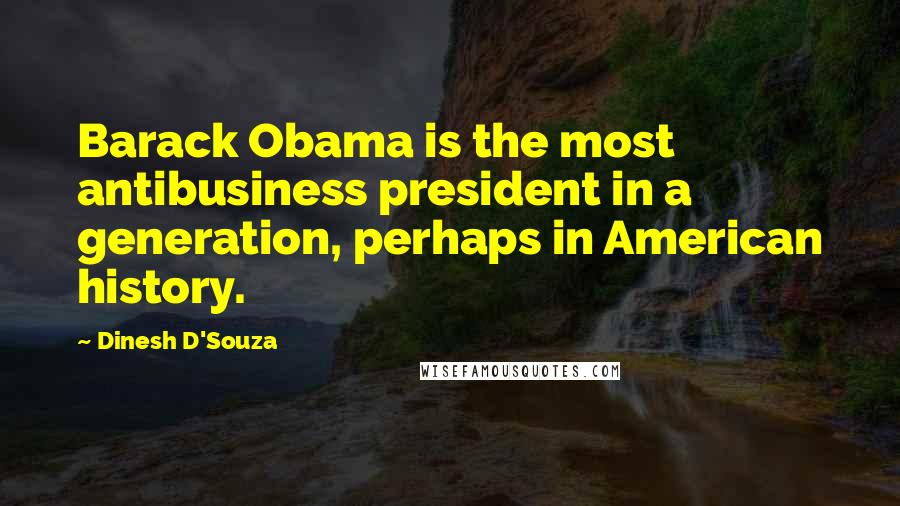 Dinesh D'Souza Quotes: Barack Obama is the most antibusiness president in a generation, perhaps in American history.