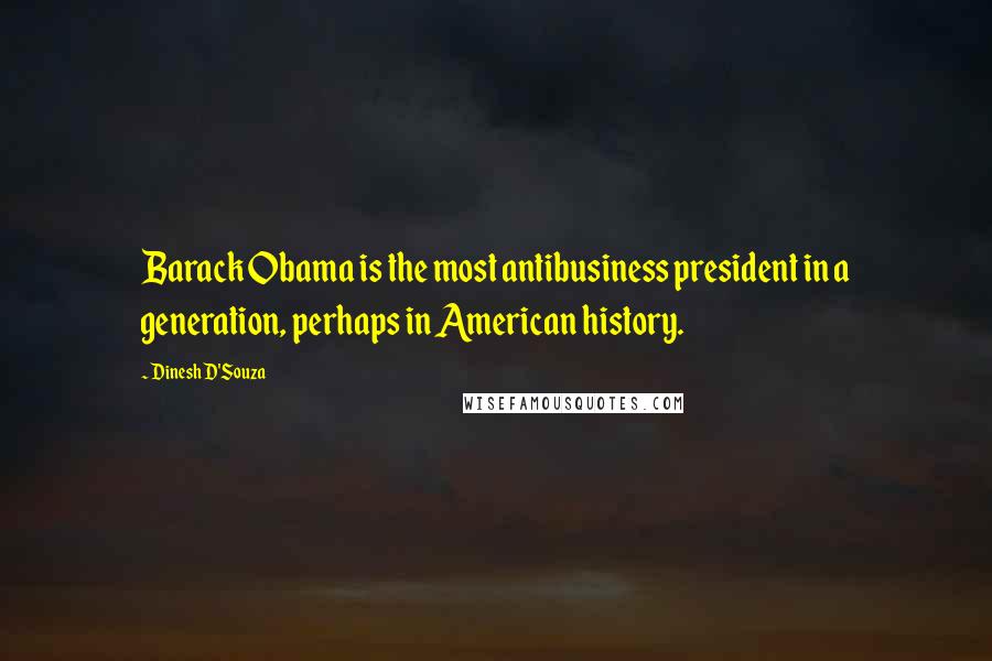 Dinesh D'Souza Quotes: Barack Obama is the most antibusiness president in a generation, perhaps in American history.