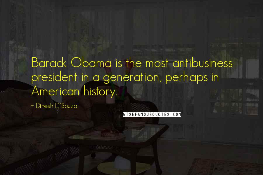 Dinesh D'Souza Quotes: Barack Obama is the most antibusiness president in a generation, perhaps in American history.