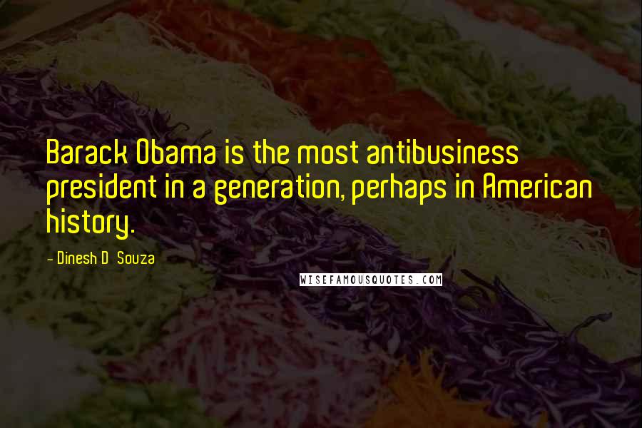 Dinesh D'Souza Quotes: Barack Obama is the most antibusiness president in a generation, perhaps in American history.