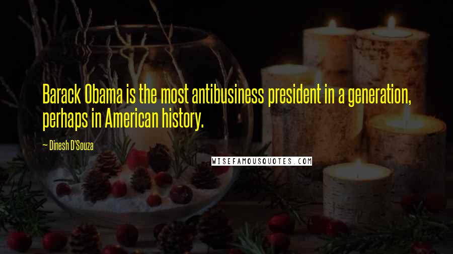 Dinesh D'Souza Quotes: Barack Obama is the most antibusiness president in a generation, perhaps in American history.